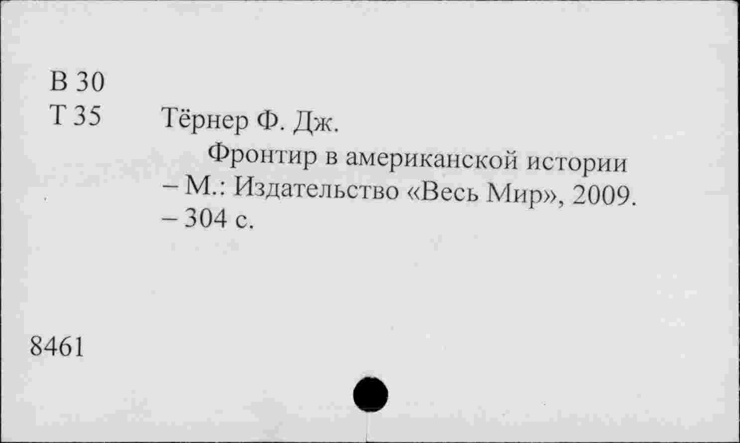 ﻿В 30
Т 35 Тёрнер Ф. Дж.
Фронтир в американской истории - М.: Издательство «Весь Мир», 2009 -304 с.
8461